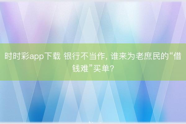 时时彩app下载 银行不当作， 谁来为老庶民的“借钱难”买单?