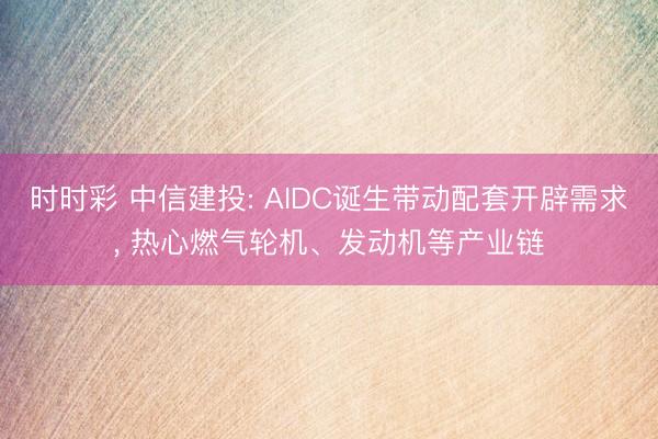 时时彩 中信建投: AIDC诞生带动配套开辟需求， 热心燃气轮机、发动机等产业链