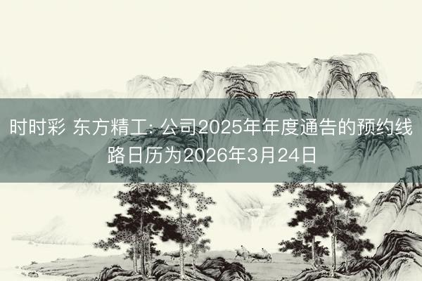 时时彩 东方精工: 公司2025年年度通告的预约线路日历为2026年3月24日