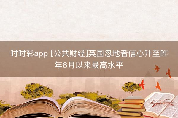 时时彩app [公共财经]英国忽地者信心升至昨年6月以来最高水平
