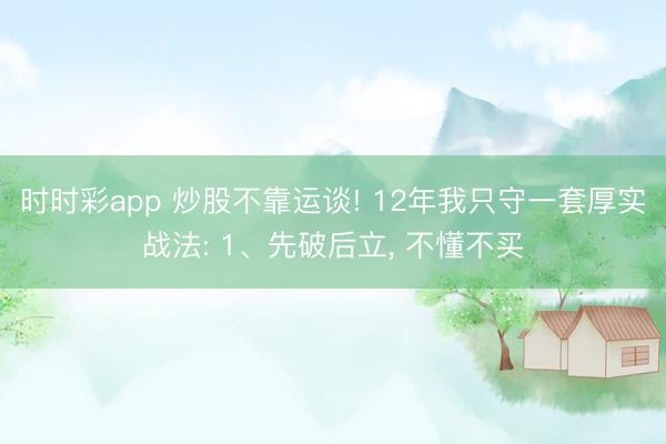 时时彩app 炒股不靠运谈! 12年我只守一套厚实战法: 1、先破后立, 不懂不买