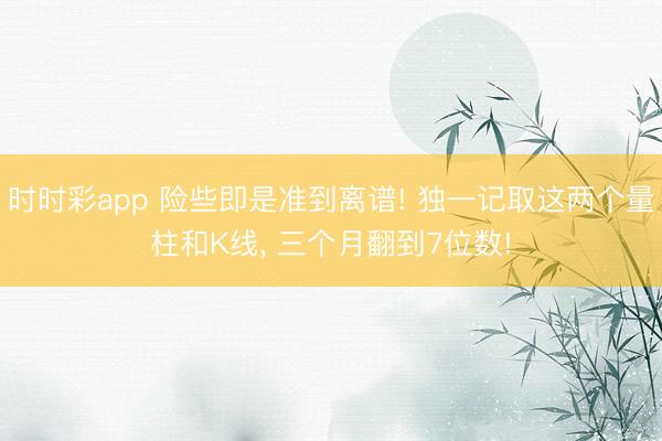 时时彩app 险些即是准到离谱! 独一记取这两个量柱和K线， 三个月翻到7位数!