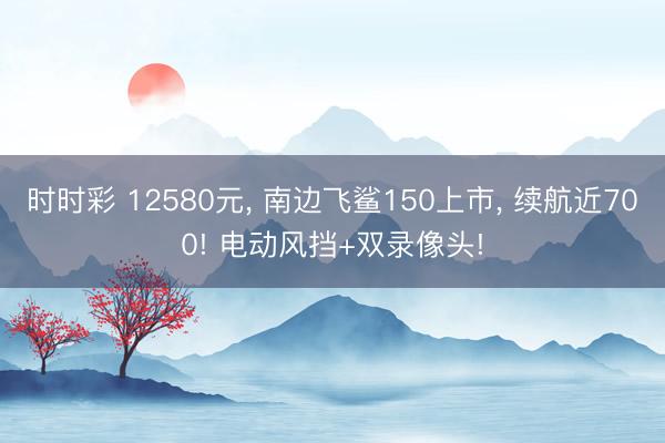 时时彩 12580元, 南边飞鲨150上市, 续航近700! 电动风挡+双录像头!