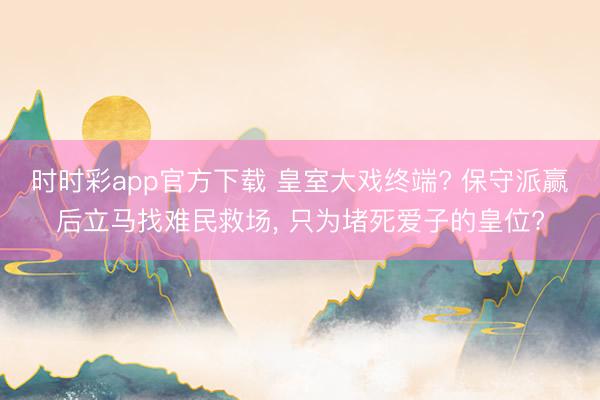 时时彩app官方下载 皇室大戏终端? 保守派赢后立马找难民救场， 只为堵死爱子的皇位?