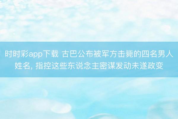 时时彩app下载 古巴公布被军方击毙的四名男人姓名, 指控这些东说念主密谋发动未遂政变