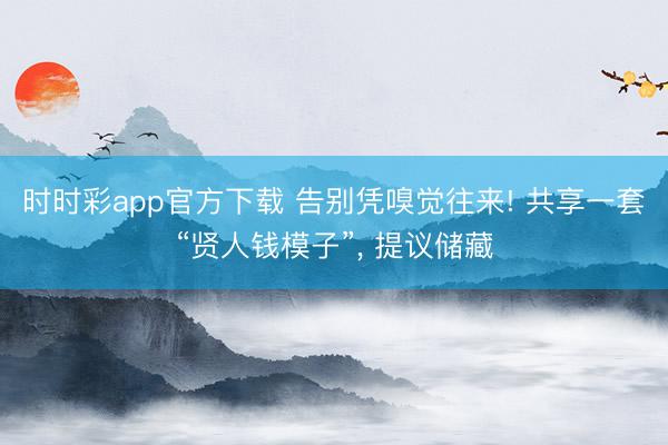 时时彩app官方下载 告别凭嗅觉往来! 共享一套“贤人钱模子”， 提议储藏