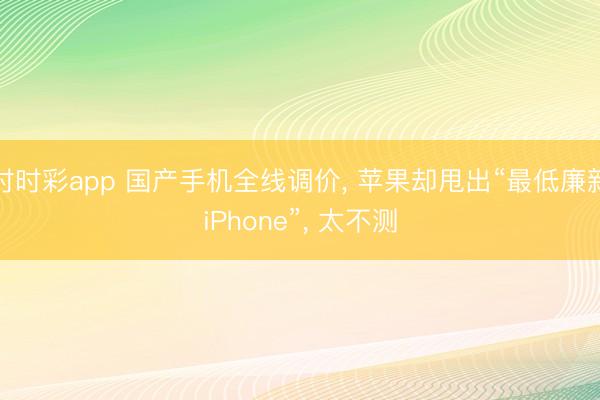 时时彩app 国产手机全线调价， 苹果却甩出“最低廉新iPhone”， 太不测