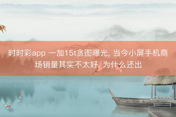 时时彩app 一加15t贪图曝光， 当今小屏手机商场销量其实不太好， 为什么还出