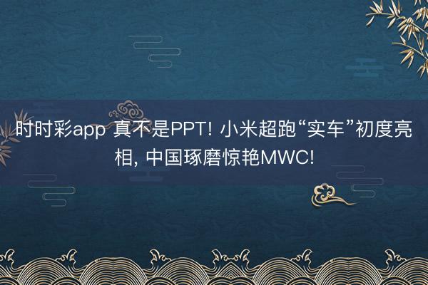时时彩app 真不是PPT! 小米超跑“实车”初度亮相， 中国琢磨惊艳MWC!
