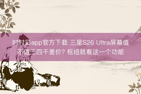 时时彩app官方下载 三星S26 Ultra屏幕值不值三四千差价? 枢纽就看这一个功能