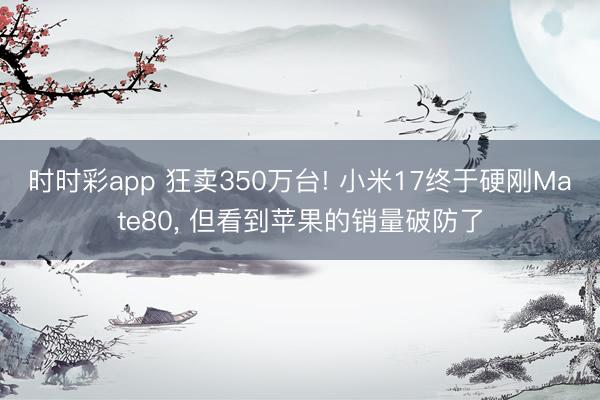 时时彩app 狂卖350万台! 小米17终于硬刚Mate80， 但看到苹果的销量破防了