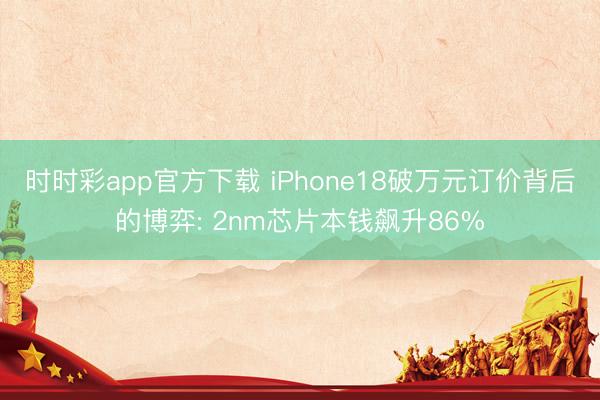 时时彩app官方下载 iPhone18破万元订价背后的博弈: 2nm芯片本钱飙升86%