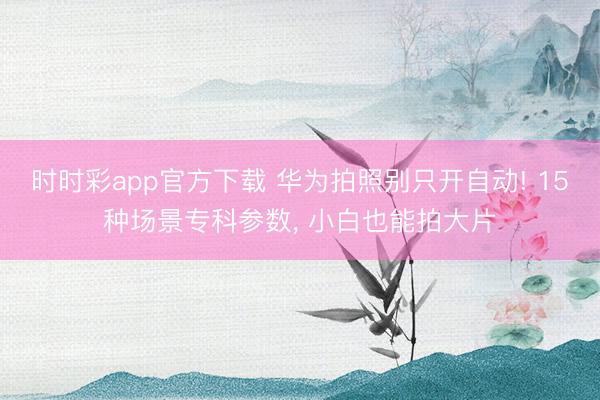 时时彩app官方下载 华为拍照别只开自动! 15种场景专科参数， 小白也能拍大片