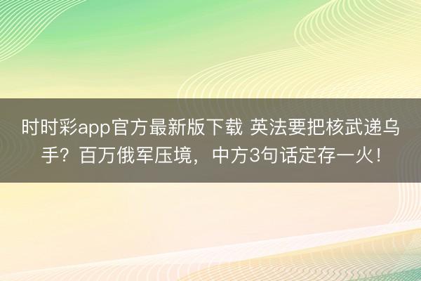 时时彩app官方最新版下载 英法要把核武递乌手？百万俄军压境，中方3句话定存一火！