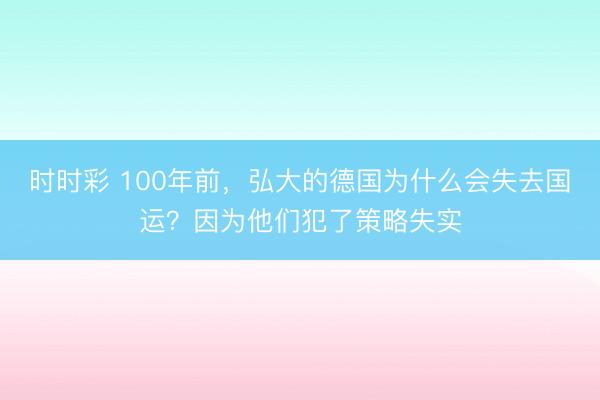 时时彩 100年前，弘大的德国为什么会失去国运？因为他们犯了策略失实