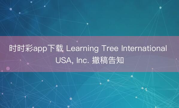 时时彩app下载 Learning Tree International USA， Inc. 撤稿告知