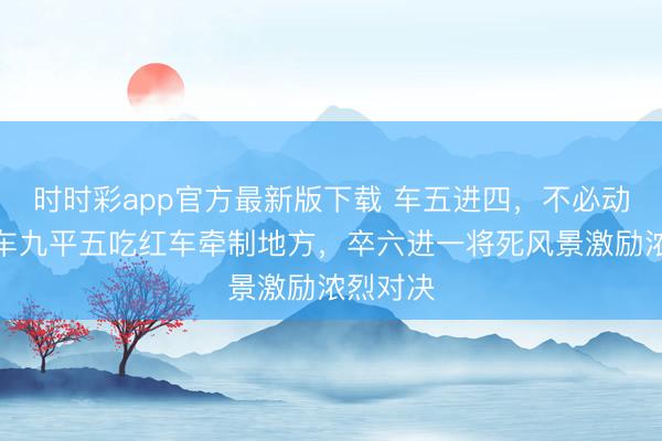 时时彩app官方最新版下载 车五进四，不必动将，黑车九平五吃红车牵制地方，卒六进一将死风景激励浓烈对决