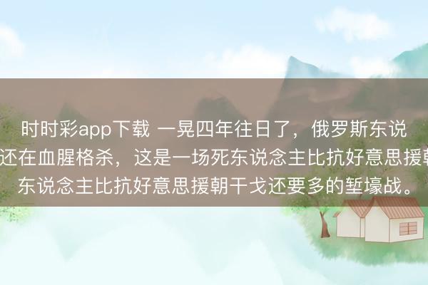 时时彩app下载 一晃四年往日了，俄罗斯东说念主和乌克兰东说念主还在血腥格杀，这是一场死东说念主比抗好意思援朝干戈还要多的堑壕战。