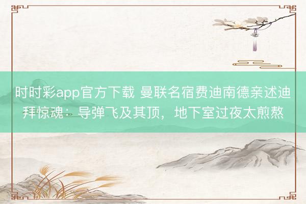 时时彩app官方下载 曼联名宿费迪南德亲述迪拜惊魂:导弹飞及其顶,地下室过夜太煎熬