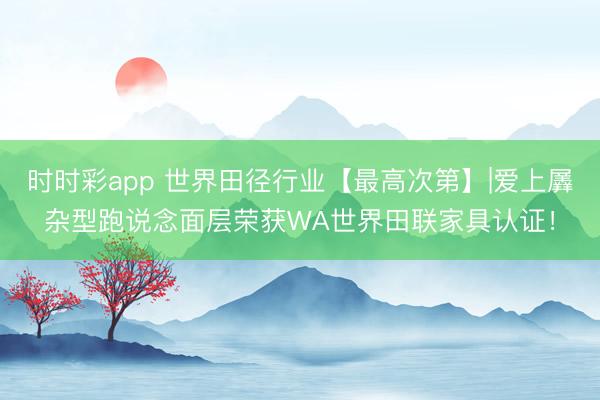 时时彩app 世界田径行业【最高次第】|爱上羼杂型跑说念面层荣获WA世界田联家具认证！