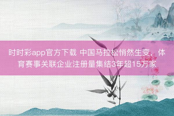 时时彩app官方下载 中国马拉松悄然生变,体育赛事关联企业注册量集结3年超15万家