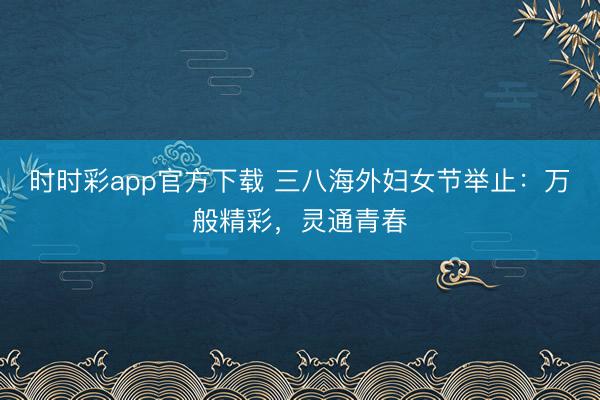 时时彩app官方下载 三八海外妇女节举止:万般精彩,灵通青春