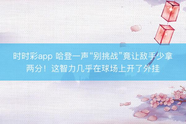 时时彩app 哈登一声“别挑战”竟让敌手少拿两分！这智力几乎在球场上开了外挂