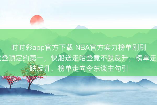 时时彩app官方下载 NBA官方实力榜单刚刷出，东部活塞竟登顶定约第一，快船送走哈登竟不跌反升，榜单走向令东谈主勾引