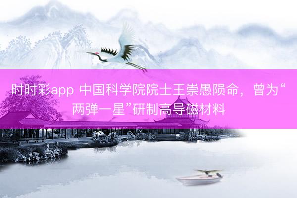 时时彩app 中国科学院院士王崇愚陨命，曾为“两弹一星”研制高导磁材料