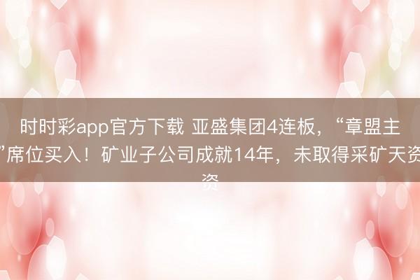 时时彩app官方下载 亚盛集团4连板，“章盟主”席位买入！矿业子公司成就14年，未取得采矿天资