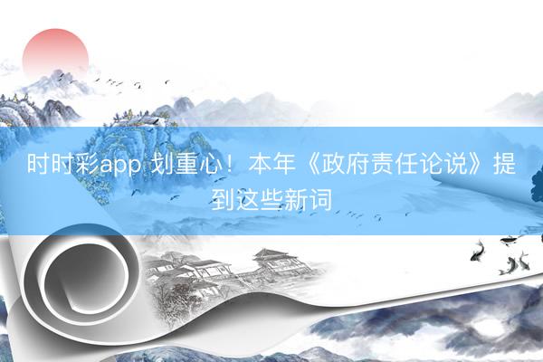 时时彩app 划重心！本年《政府责任论说》提到这些新词