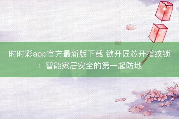 时时彩app官方最新版下载 锁开匠芯开指纹锁：智能家居安全的第一起防地
