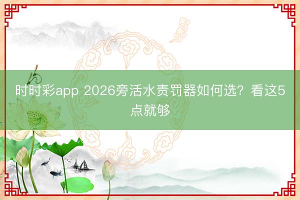 时时彩app 2026旁活水责罚器如何选？看这5点就够