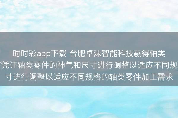时时彩app下载 合肥卓沫智能科技赢得轴类零件加工工装专利，可凭证轴类零件的神气和尺寸进行调整以适应不同规格的轴类零件加工需求