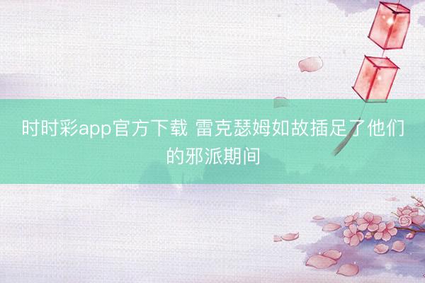 时时彩app官方下载 雷克瑟姆如故插足了他们的邪派期间