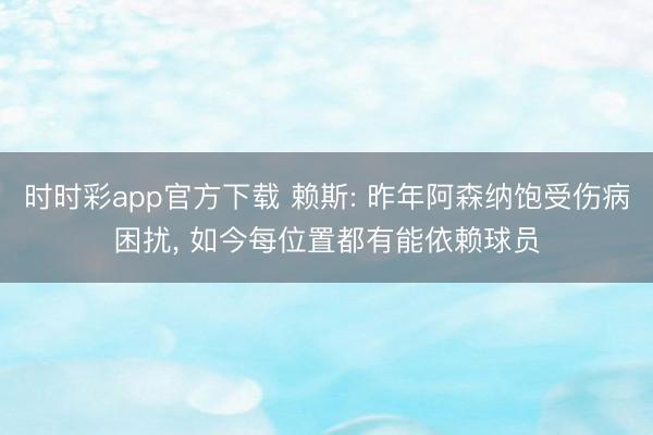 时时彩app官方下载 赖斯: 昨年阿森纳饱受伤病困扰, 如今每位置都有能依赖球员