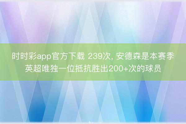 时时彩app官方下载 239次, 安德森是本赛季英超唯独一位抵抗胜出200+次的球员